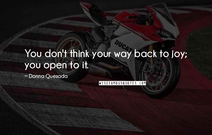 Donna Quesada Quotes: You don't think your way back to joy; you open to it.