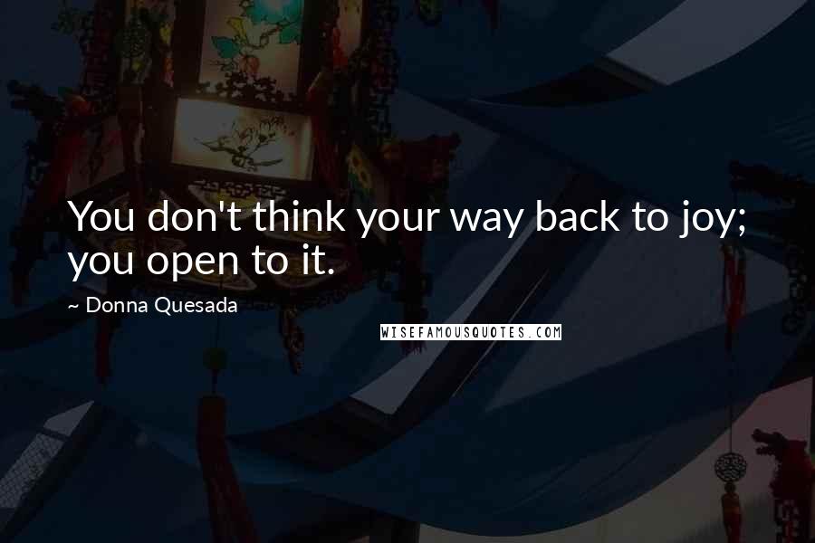 Donna Quesada Quotes: You don't think your way back to joy; you open to it.