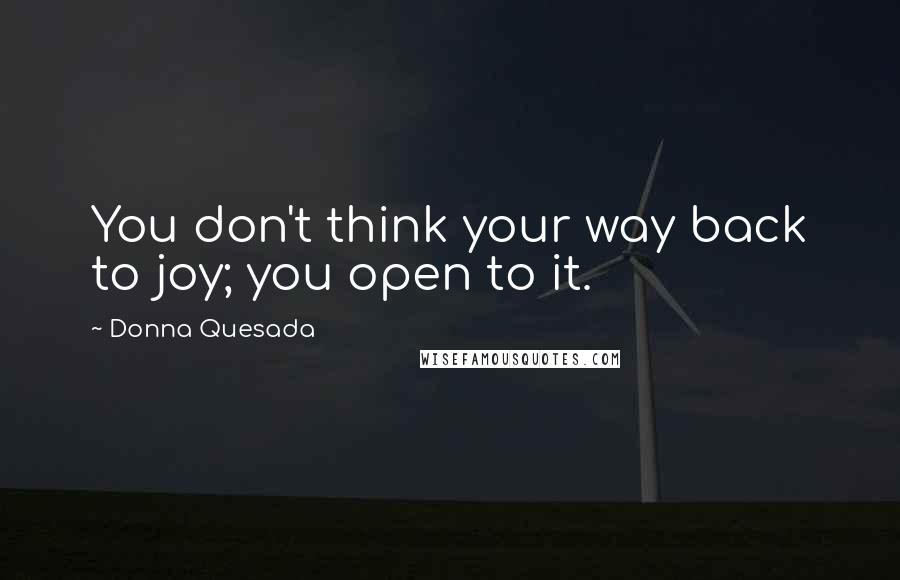 Donna Quesada Quotes: You don't think your way back to joy; you open to it.
