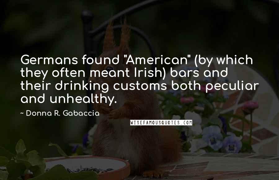 Donna R. Gabaccia Quotes: Germans found "American" (by which they often meant Irish) bars and their drinking customs both peculiar and unhealthy.