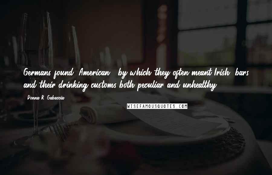 Donna R. Gabaccia Quotes: Germans found "American" (by which they often meant Irish) bars and their drinking customs both peculiar and unhealthy.