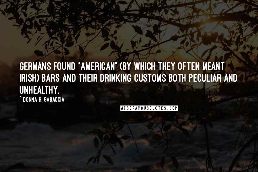 Donna R. Gabaccia Quotes: Germans found "American" (by which they often meant Irish) bars and their drinking customs both peculiar and unhealthy.