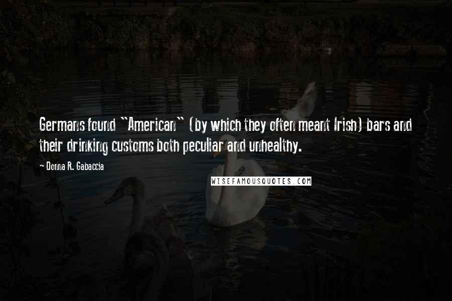 Donna R. Gabaccia Quotes: Germans found "American" (by which they often meant Irish) bars and their drinking customs both peculiar and unhealthy.
