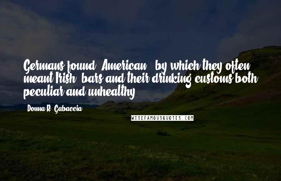 Donna R. Gabaccia Quotes: Germans found "American" (by which they often meant Irish) bars and their drinking customs both peculiar and unhealthy.