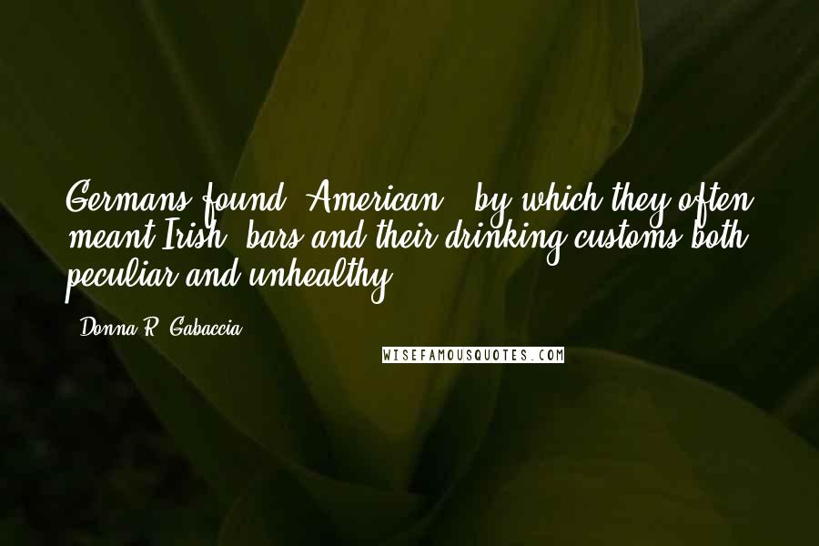 Donna R. Gabaccia Quotes: Germans found "American" (by which they often meant Irish) bars and their drinking customs both peculiar and unhealthy.