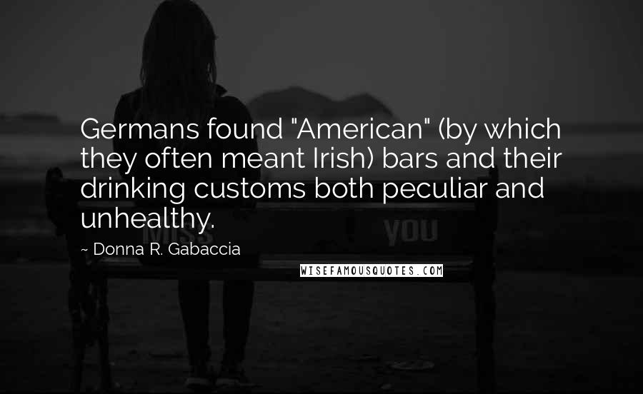 Donna R. Gabaccia Quotes: Germans found "American" (by which they often meant Irish) bars and their drinking customs both peculiar and unhealthy.