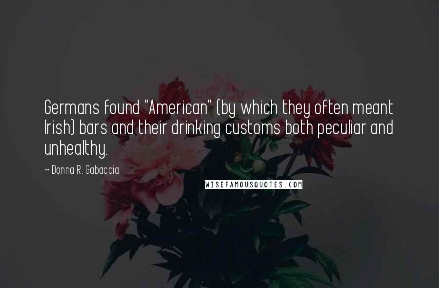 Donna R. Gabaccia Quotes: Germans found "American" (by which they often meant Irish) bars and their drinking customs both peculiar and unhealthy.