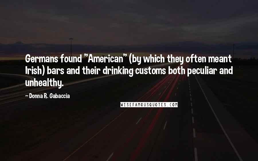 Donna R. Gabaccia Quotes: Germans found "American" (by which they often meant Irish) bars and their drinking customs both peculiar and unhealthy.