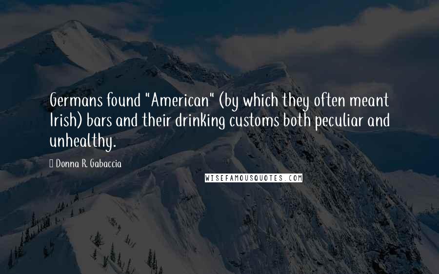 Donna R. Gabaccia Quotes: Germans found "American" (by which they often meant Irish) bars and their drinking customs both peculiar and unhealthy.