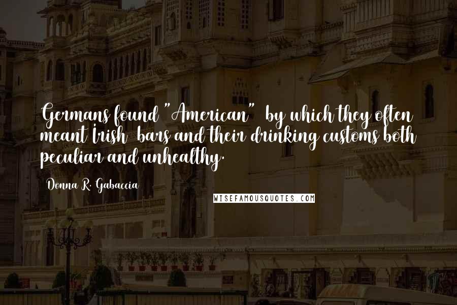 Donna R. Gabaccia Quotes: Germans found "American" (by which they often meant Irish) bars and their drinking customs both peculiar and unhealthy.