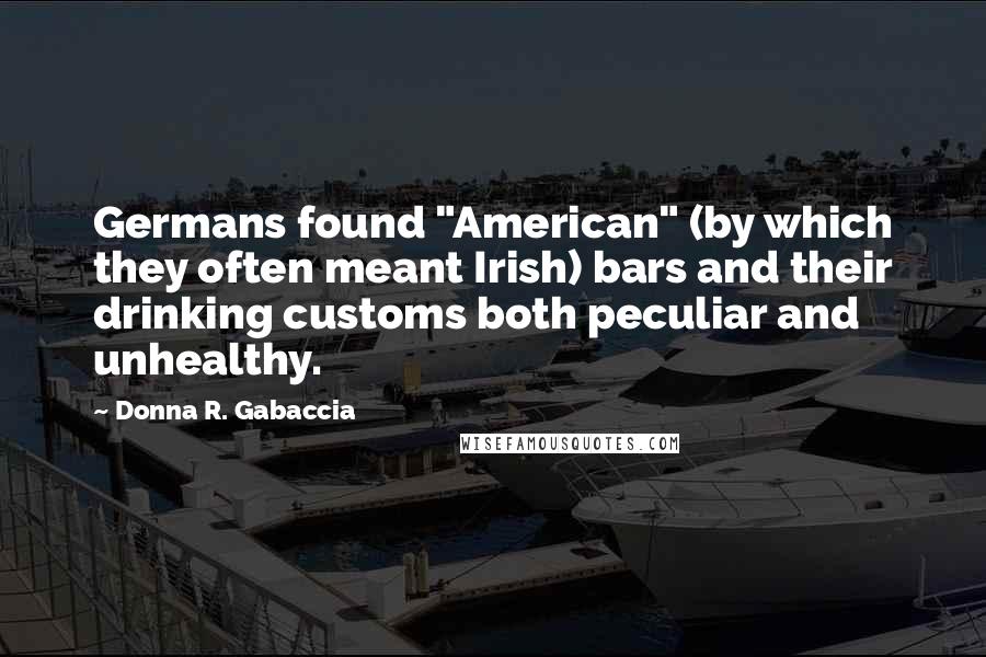 Donna R. Gabaccia Quotes: Germans found "American" (by which they often meant Irish) bars and their drinking customs both peculiar and unhealthy.