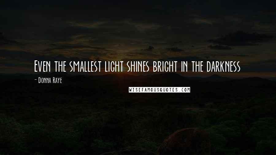 Donna Raye Quotes: Even the smallest light shines bright in the darkness
