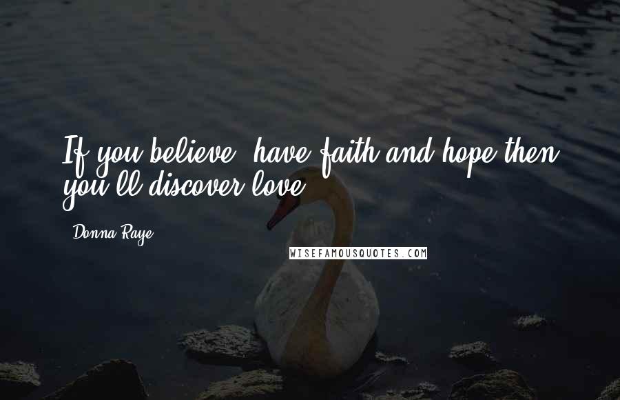 Donna Raye Quotes: If you believe, have faith and hope then you'll discover love