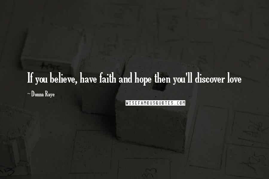 Donna Raye Quotes: If you believe, have faith and hope then you'll discover love