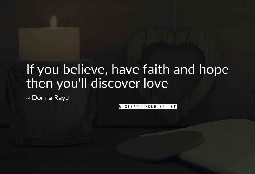 Donna Raye Quotes: If you believe, have faith and hope then you'll discover love