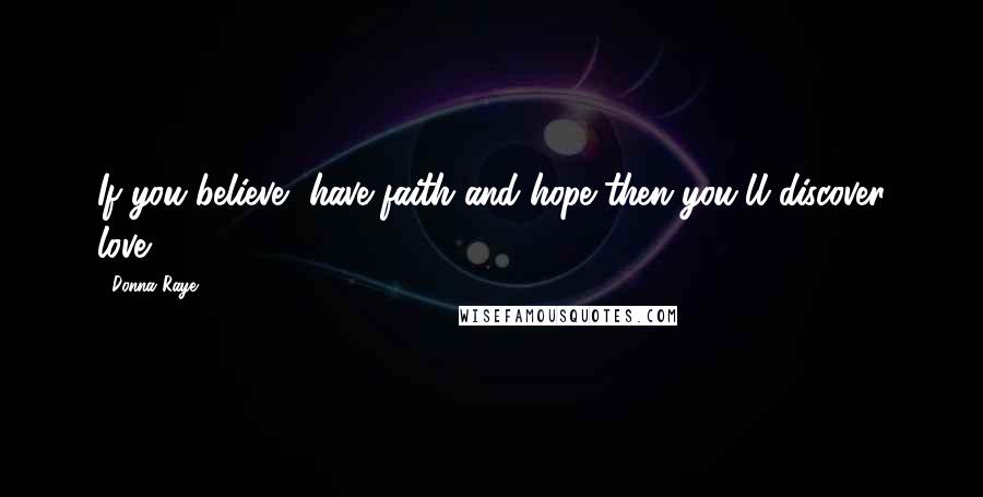 Donna Raye Quotes: If you believe, have faith and hope then you'll discover love