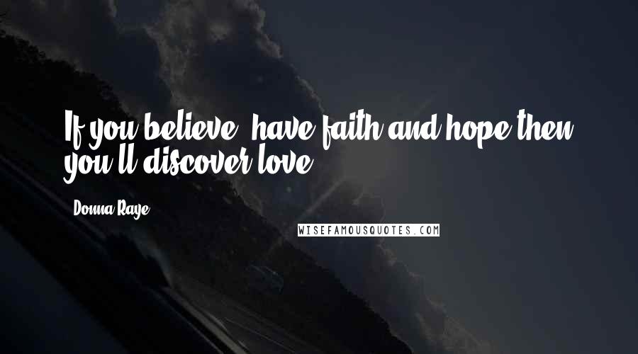 Donna Raye Quotes: If you believe, have faith and hope then you'll discover love