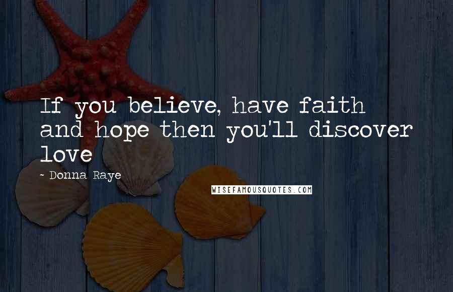 Donna Raye Quotes: If you believe, have faith and hope then you'll discover love