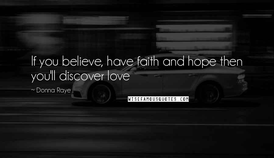 Donna Raye Quotes: If you believe, have faith and hope then you'll discover love