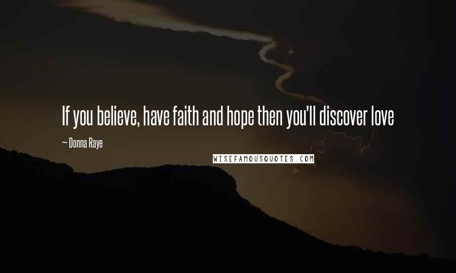 Donna Raye Quotes: If you believe, have faith and hope then you'll discover love