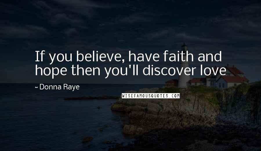 Donna Raye Quotes: If you believe, have faith and hope then you'll discover love