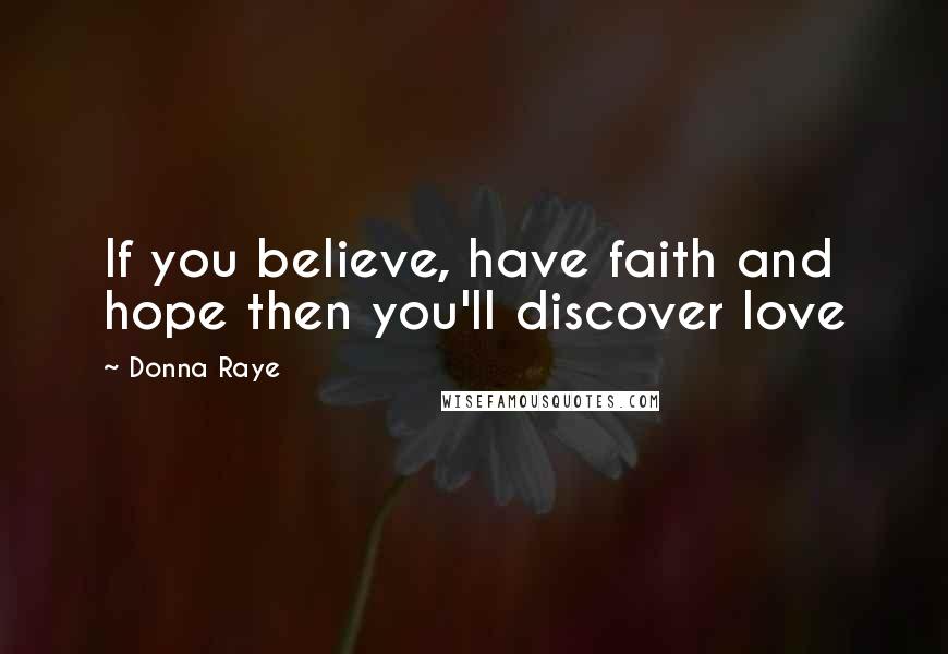 Donna Raye Quotes: If you believe, have faith and hope then you'll discover love