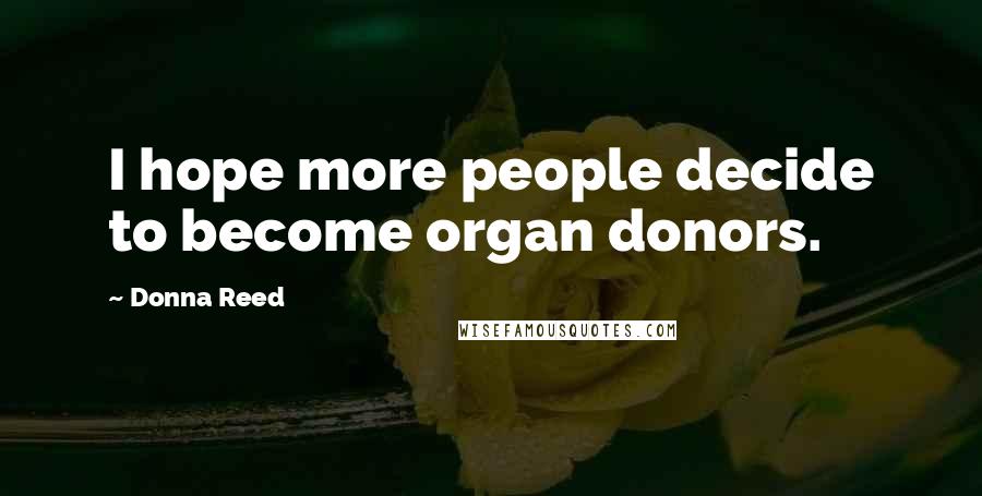 Donna Reed Quotes: I hope more people decide to become organ donors.