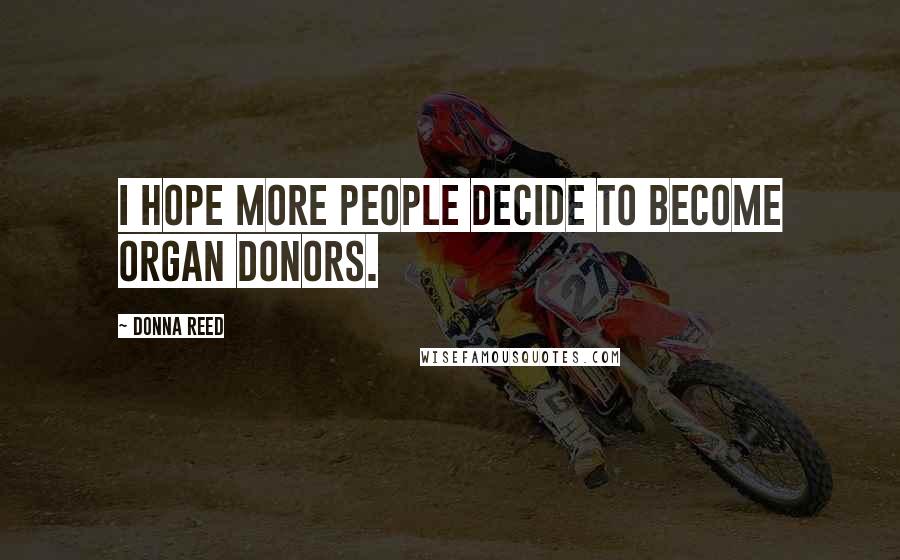 Donna Reed Quotes: I hope more people decide to become organ donors.