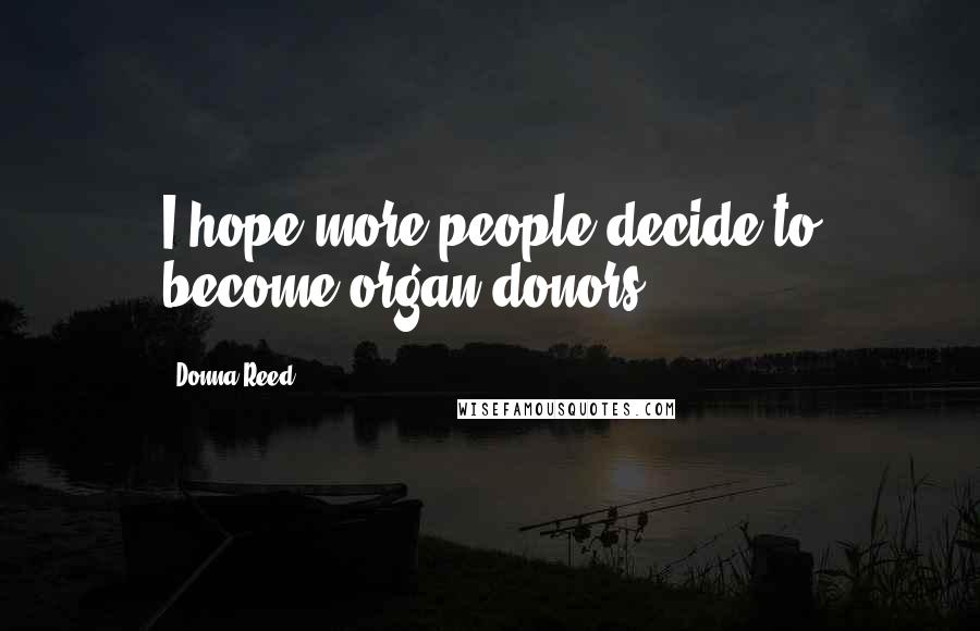 Donna Reed Quotes: I hope more people decide to become organ donors.