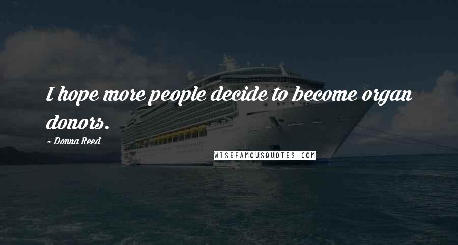 Donna Reed Quotes: I hope more people decide to become organ donors.
