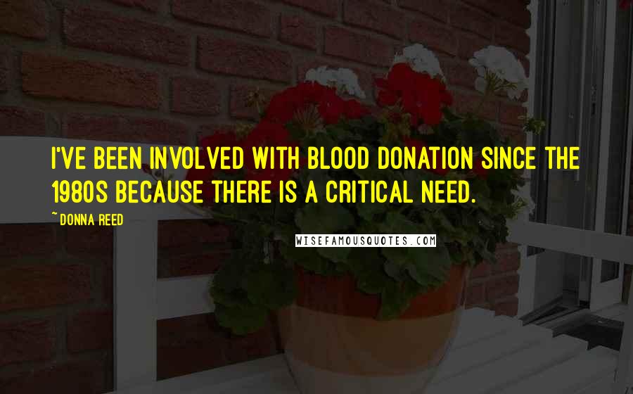 Donna Reed Quotes: I've been involved with blood donation since the 1980s because there is a critical need.