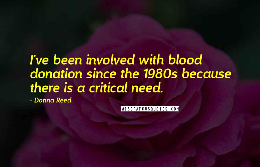 Donna Reed Quotes: I've been involved with blood donation since the 1980s because there is a critical need.