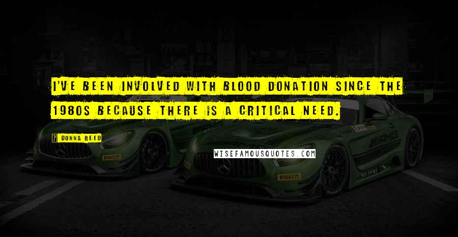 Donna Reed Quotes: I've been involved with blood donation since the 1980s because there is a critical need.