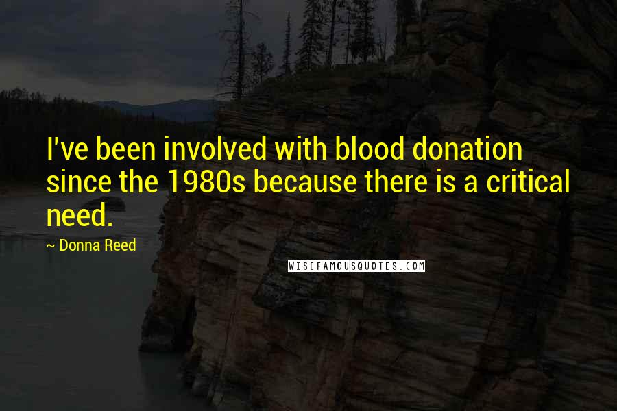 Donna Reed Quotes: I've been involved with blood donation since the 1980s because there is a critical need.