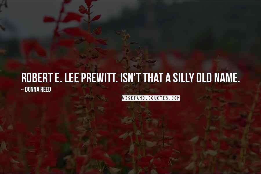 Donna Reed Quotes: Robert E. Lee Prewitt. Isn't that a silly old name.