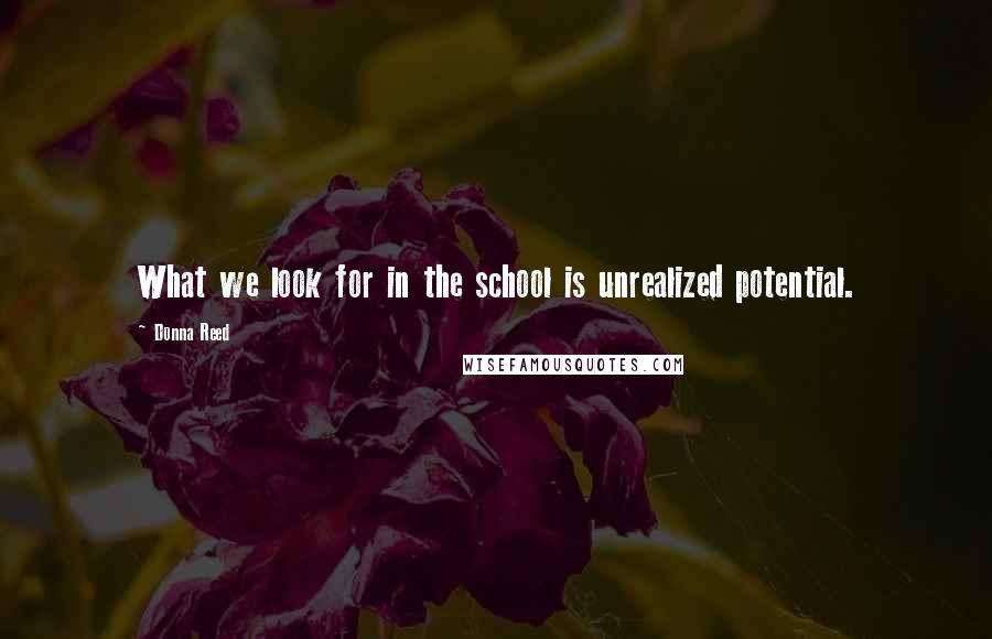 Donna Reed Quotes: What we look for in the school is unrealized potential.
