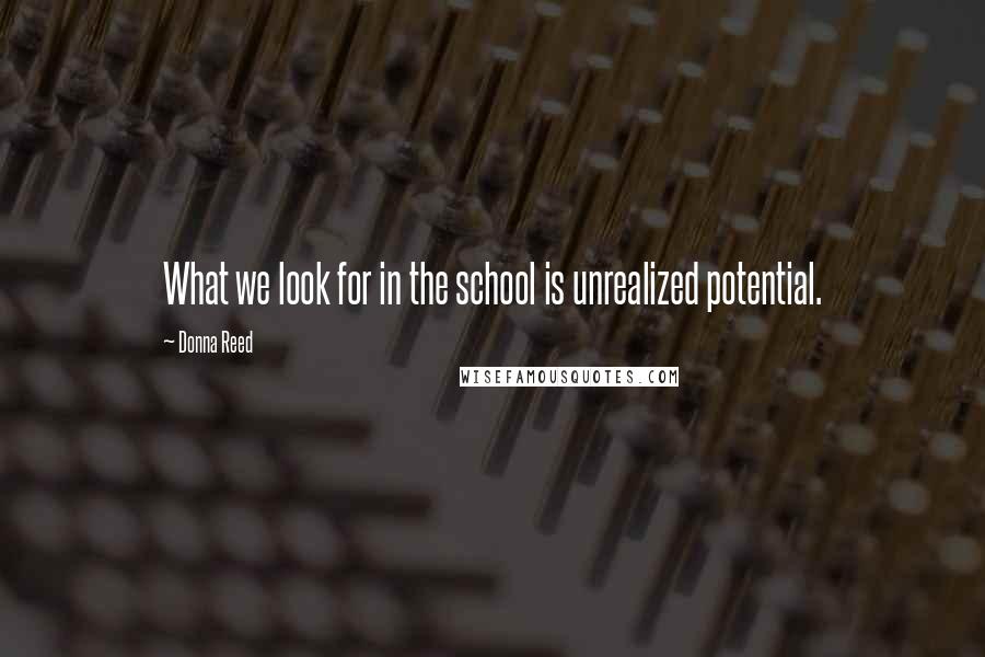 Donna Reed Quotes: What we look for in the school is unrealized potential.