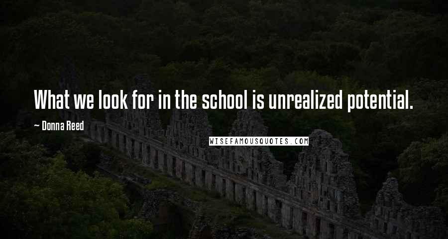 Donna Reed Quotes: What we look for in the school is unrealized potential.