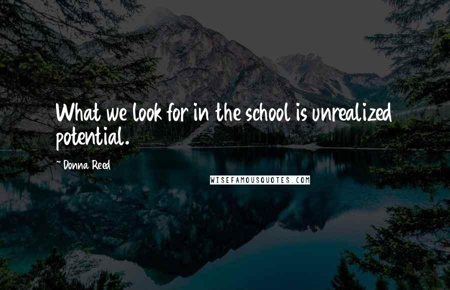 Donna Reed Quotes: What we look for in the school is unrealized potential.