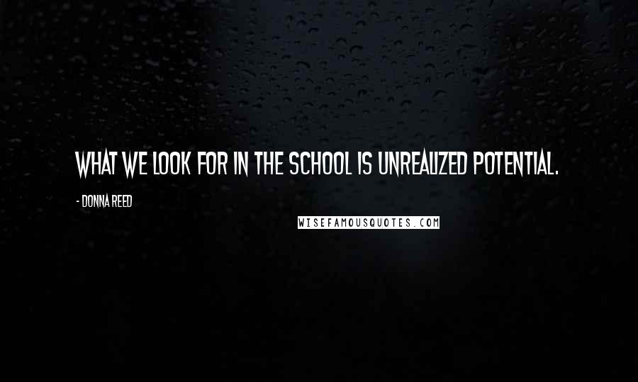 Donna Reed Quotes: What we look for in the school is unrealized potential.