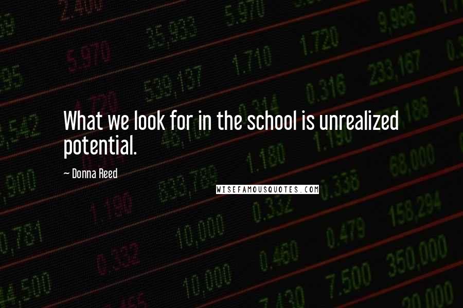 Donna Reed Quotes: What we look for in the school is unrealized potential.