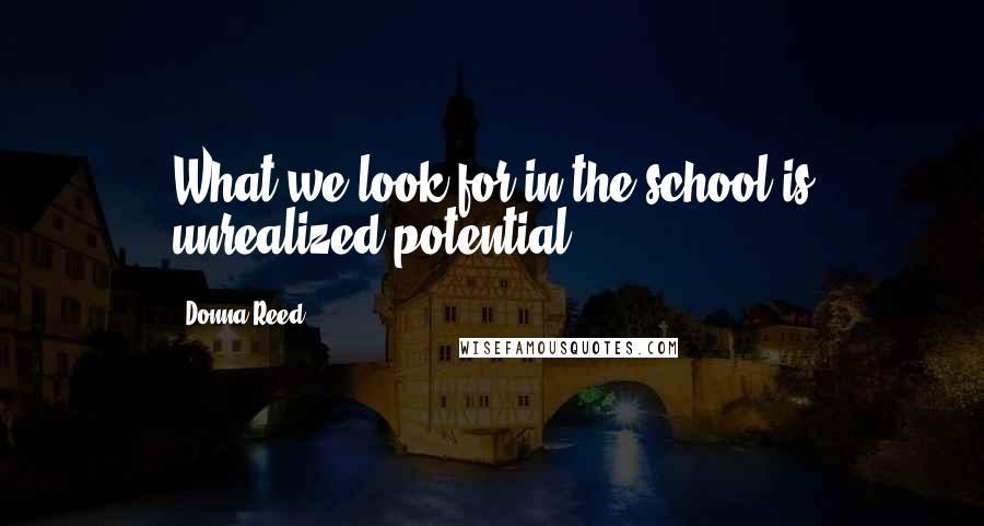 Donna Reed Quotes: What we look for in the school is unrealized potential.