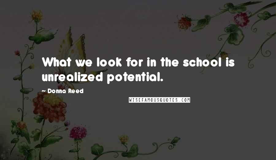Donna Reed Quotes: What we look for in the school is unrealized potential.