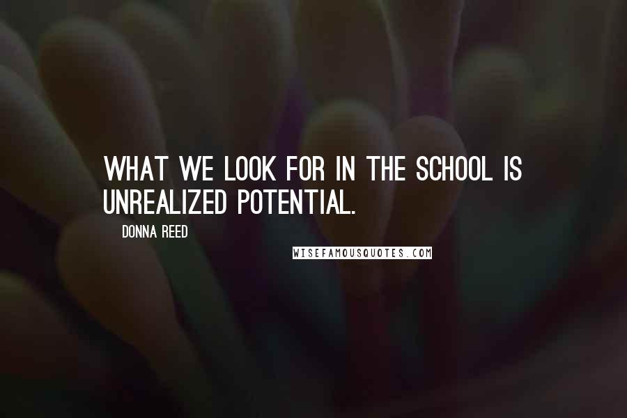 Donna Reed Quotes: What we look for in the school is unrealized potential.