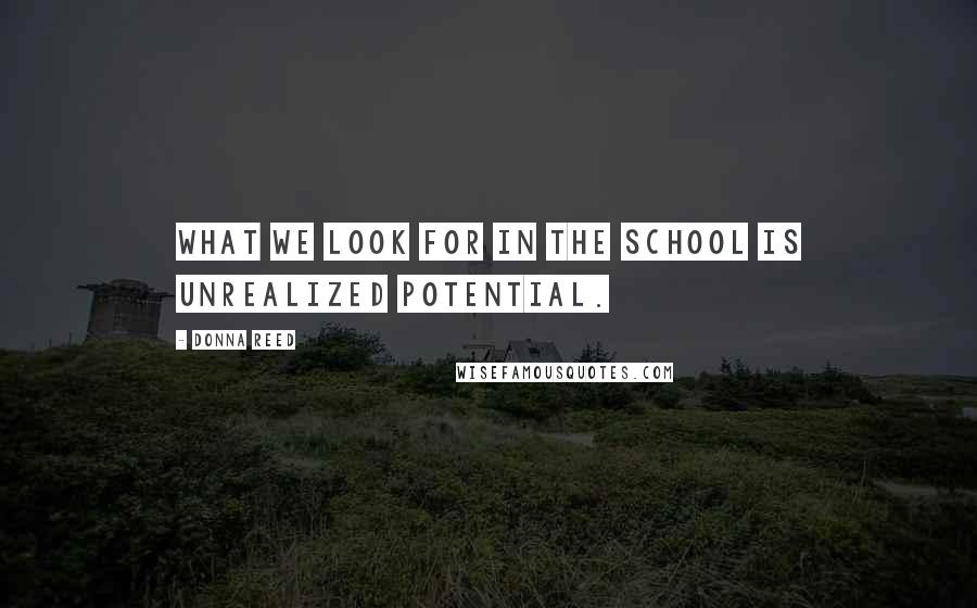 Donna Reed Quotes: What we look for in the school is unrealized potential.