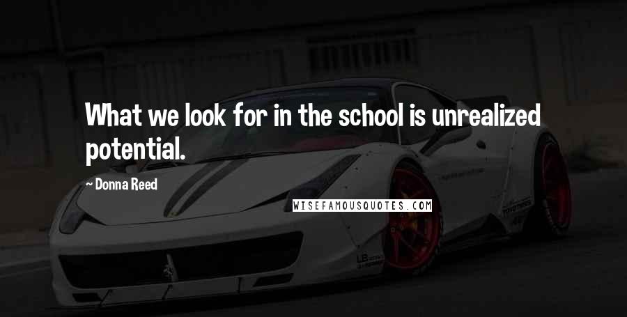 Donna Reed Quotes: What we look for in the school is unrealized potential.