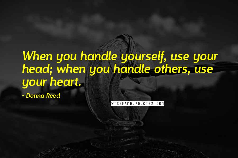 Donna Reed Quotes: When you handle yourself, use your head; when you handle others, use your heart.