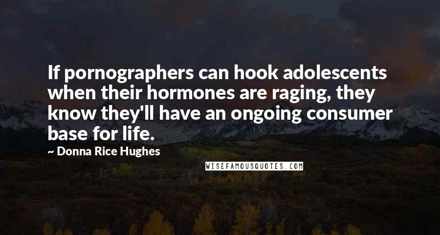 Donna Rice Hughes Quotes: If pornographers can hook adolescents when their hormones are raging, they know they'll have an ongoing consumer base for life.