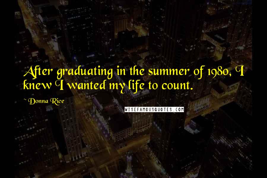 Donna Rice Quotes: After graduating in the summer of 1980, I knew I wanted my life to count.
