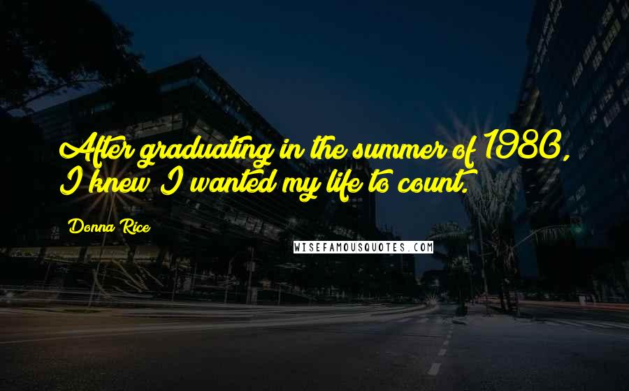 Donna Rice Quotes: After graduating in the summer of 1980, I knew I wanted my life to count.